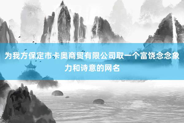 为我方保定市卡奥商贸有限公司取一个富饶念念象力和诗意的网名