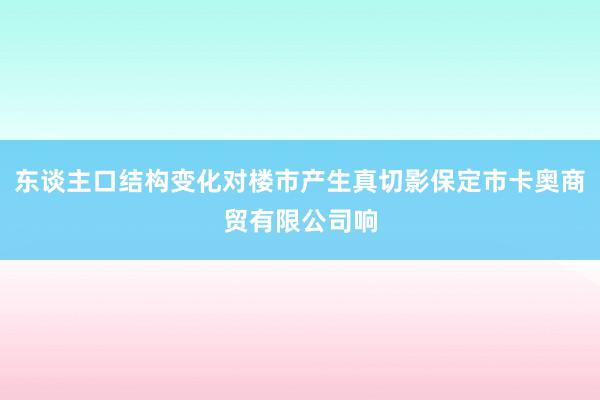 东谈主口结构变化对楼市产生真切影保定市卡奥商贸有限公司响