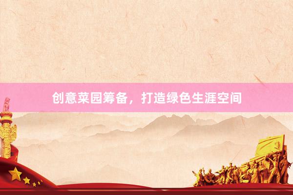 创意菜园筹备，打造绿色生涯空间