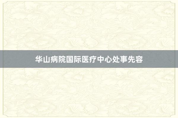 华山病院国际医疗中心处事先容