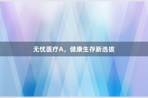 无忧医疗A，健康生存新选拔