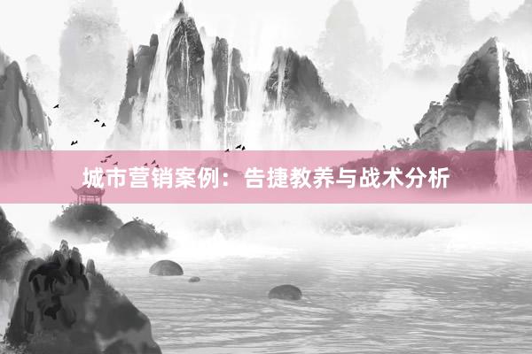 城市营销案例：告捷教养与战术分析
